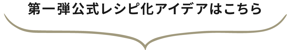 第一弾公式レシピ化アイデアはこちら